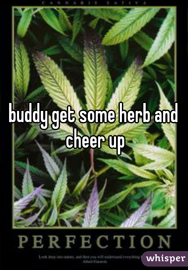 buddy get some herb and cheer up