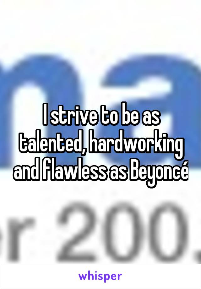 I strive to be as talented, hardworking and flawless as Beyoncé