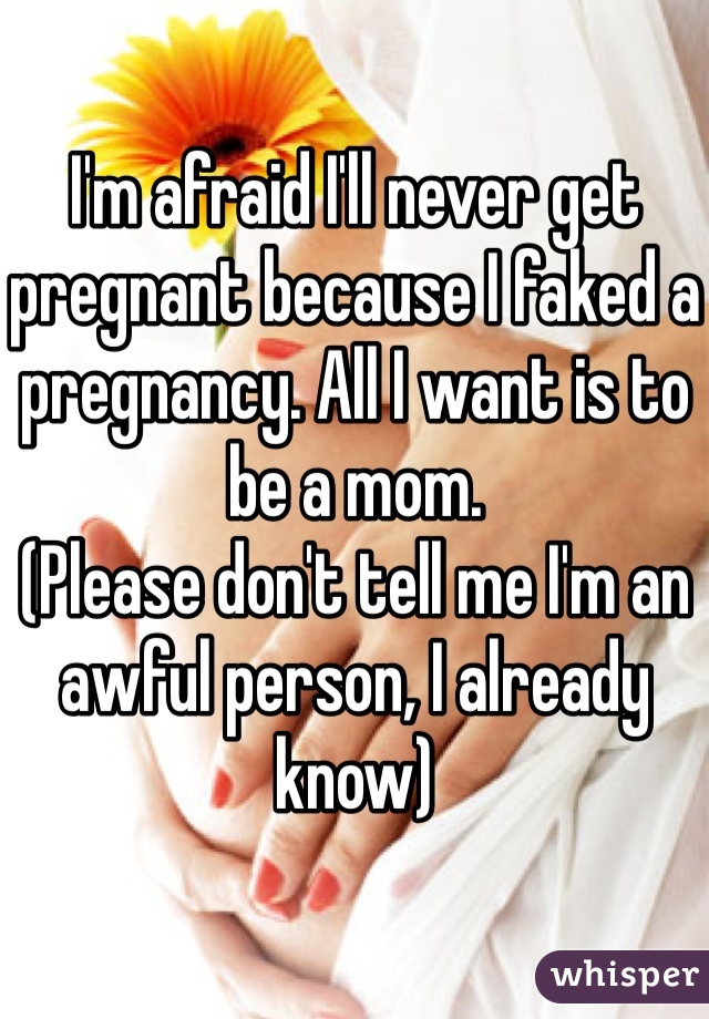 I'm afraid I'll never get pregnant because I faked a pregnancy. All I want is to be a mom.
(Please don't tell me I'm an awful person, I already know) 