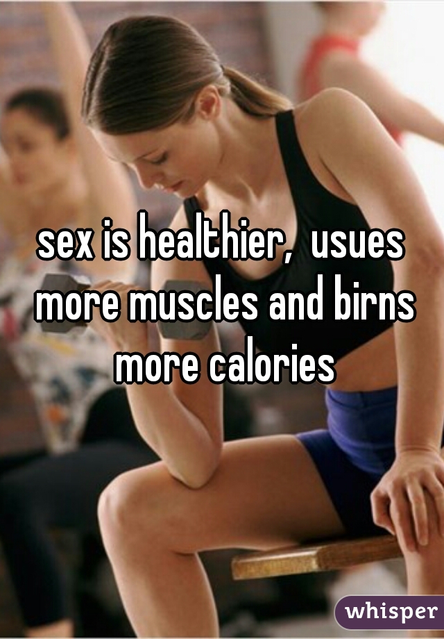 sex is healthier,  usues more muscles and birns more calories