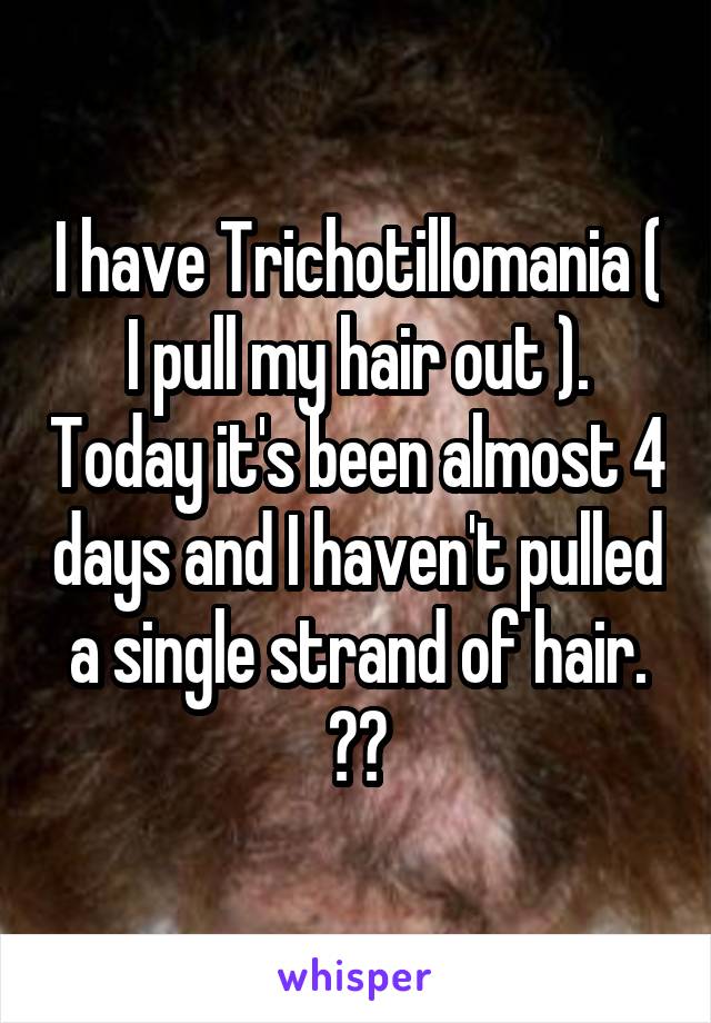 I have Trichotillomania ( I pull my hair out ). Today it's been almost 4 days and I haven't pulled a single strand of hair. 😊👏