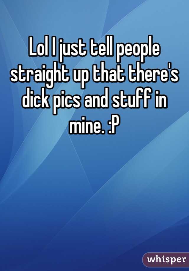 Lol I just tell people straight up that there's dick pics and stuff in mine. :P