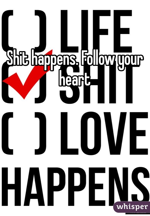 Shit happens. Follow your heart 