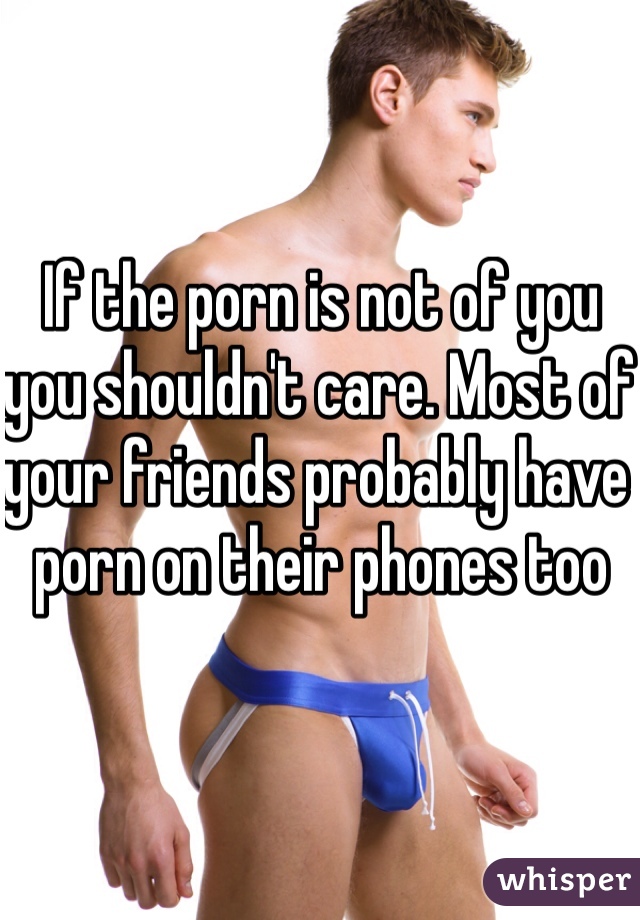 If the porn is not of you you shouldn't care. Most of your friends probably have porn on their phones too