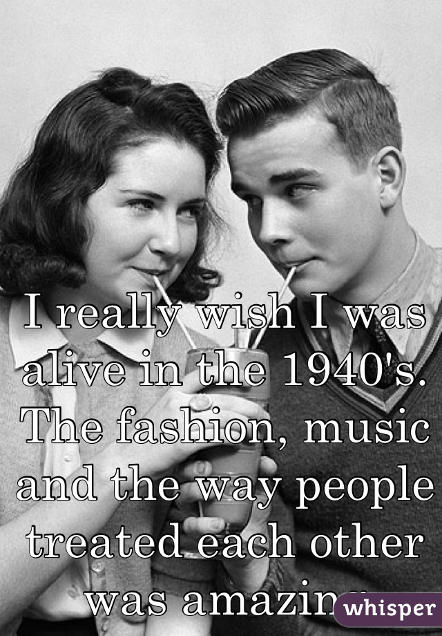 I really wish I was alive in the 1940's. The fashion, music and the way people treated each other was amazing 