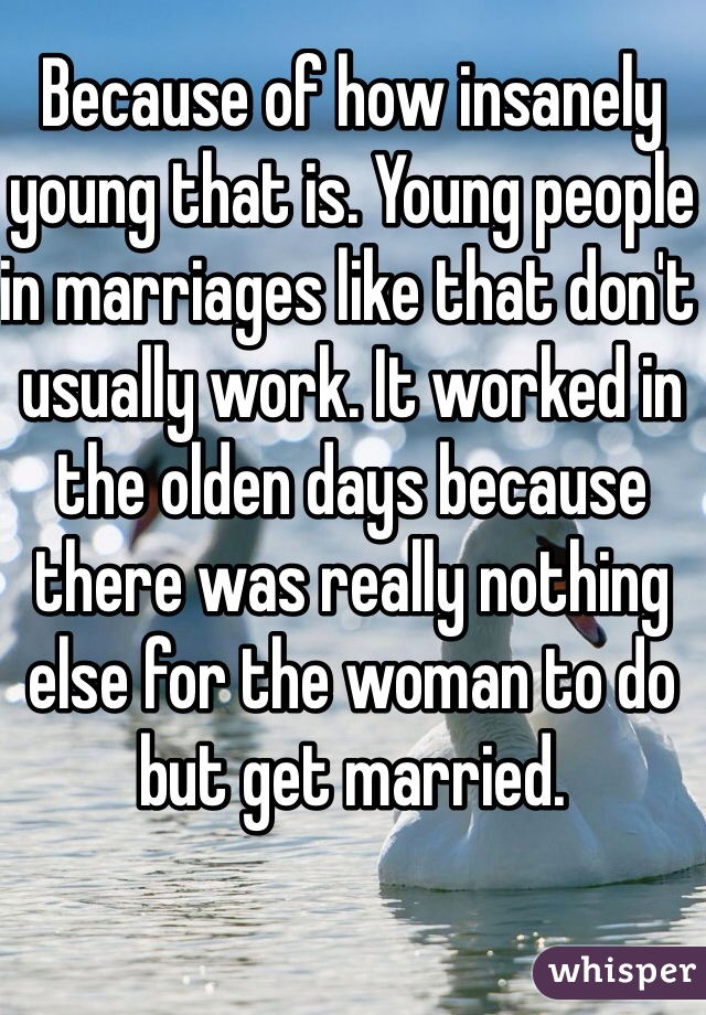 Because of how insanely young that is. Young people in marriages like that don't usually work. It worked in the olden days because there was really nothing else for the woman to do but get married. 