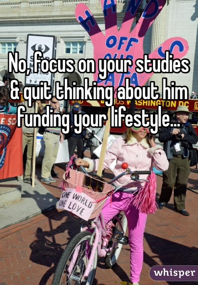 No, focus on your studies & quit thinking about him funding your lifestyle...