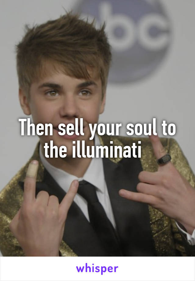 Then sell your soul to the illuminati  