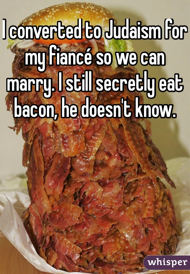 I converted to Judaism for my fiancé so we can marry. I still secretly eat bacon, he doesn't know.