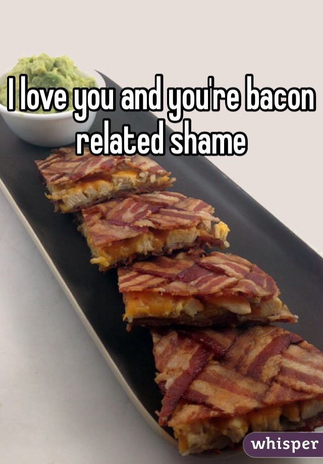 I love you and you're bacon related shame