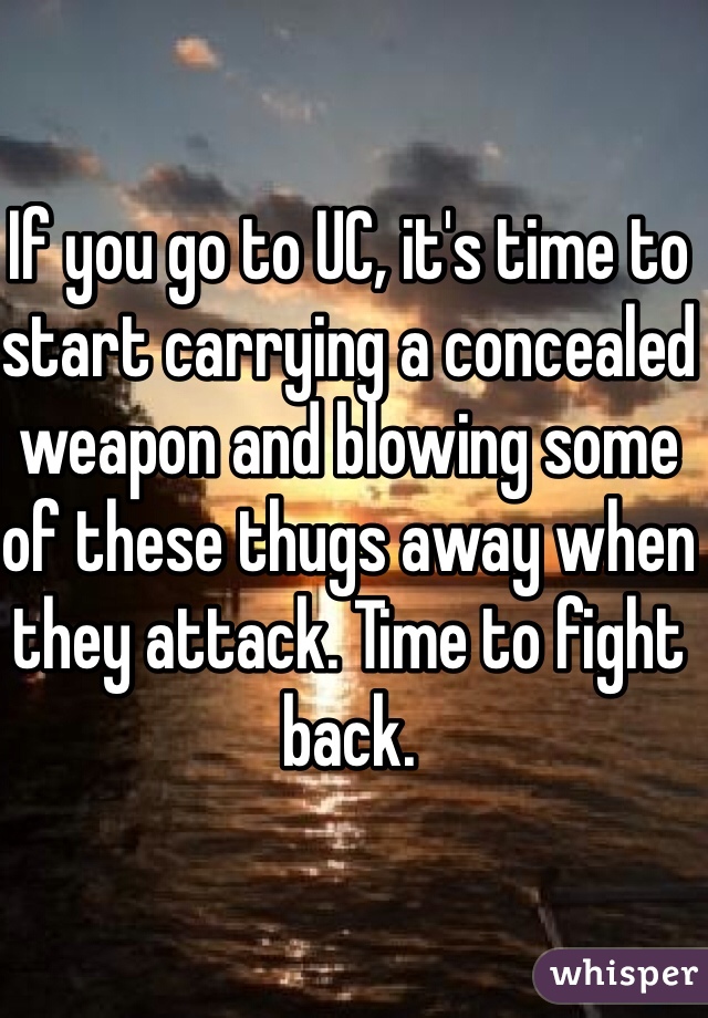 If you go to UC, it's time to start carrying a concealed weapon and blowing some of these thugs away when they attack. Time to fight back. 