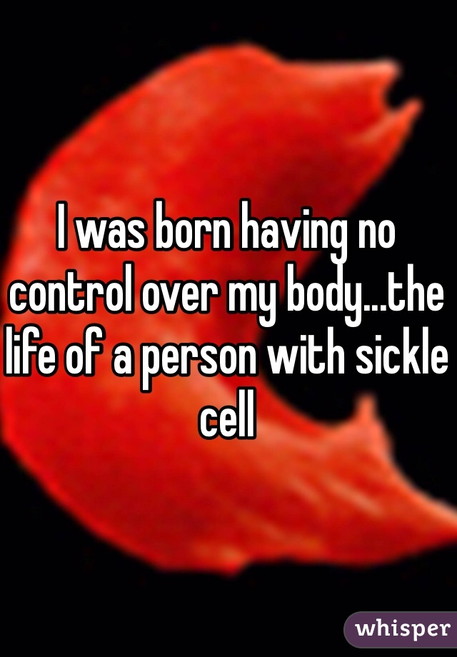 I was born having no control over my body...the life of a person with sickle cell