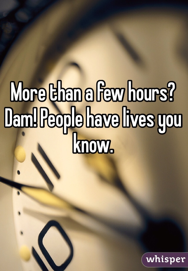 More than a few hours? Dam! People have lives you know.