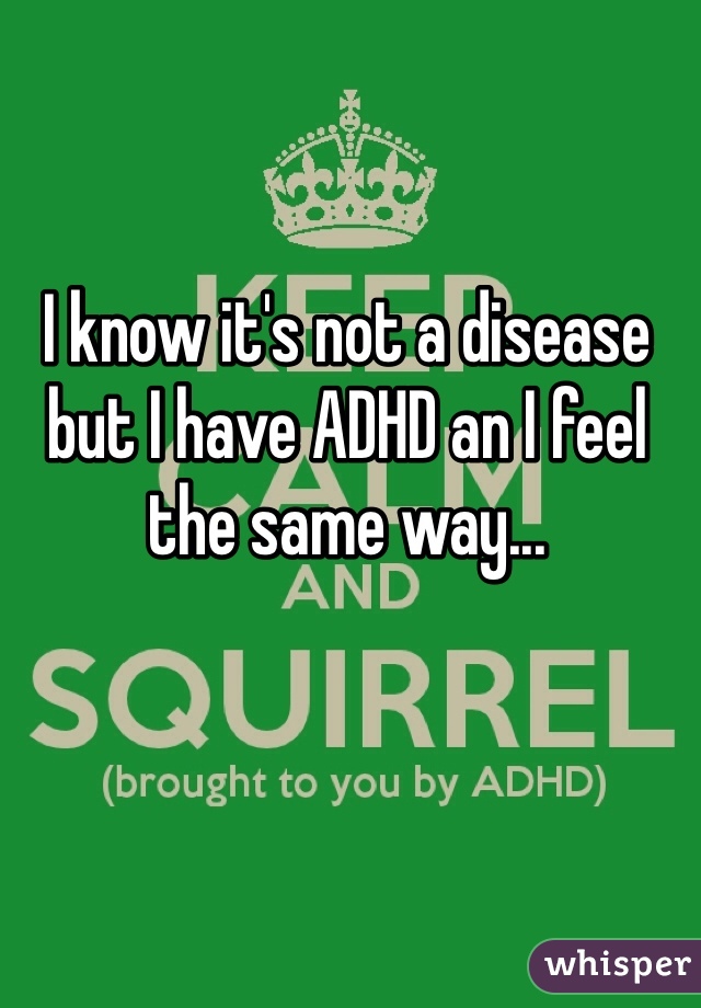 I know it's not a disease but I have ADHD an I feel the same way...