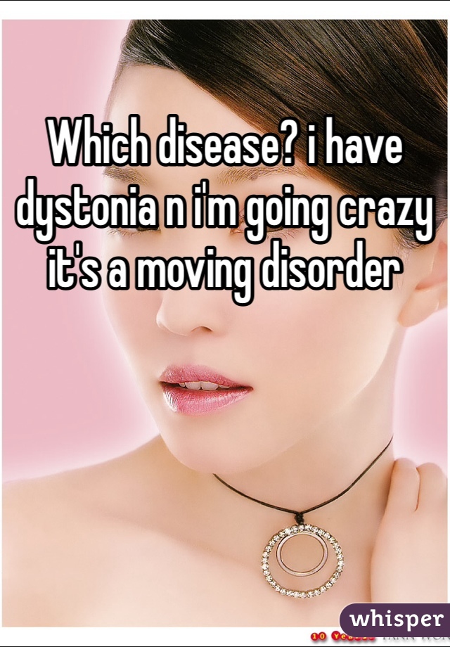 Which disease? i have dystonia n i'm going crazy it's a moving disorder 