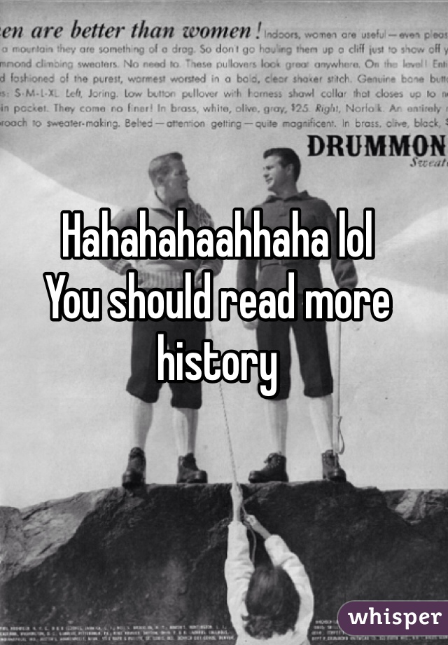 Hahahahaahhaha lol 
You should read more history 