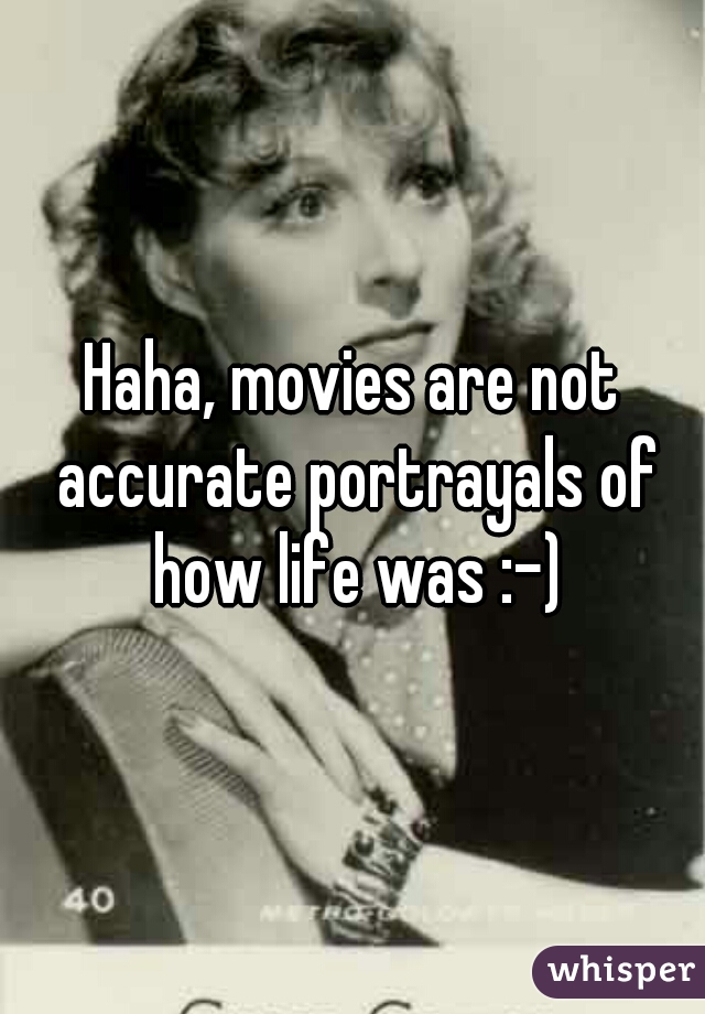 Haha, movies are not accurate portrayals of how life was :-)
