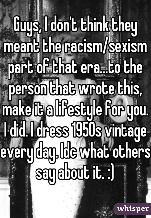 Guys, I don't think they meant the racism/sexism part of that era...to the person that wrote this, make it a lifestyle for you. I did. I dress 1950s vintage every day. Idc what others say about it. :)