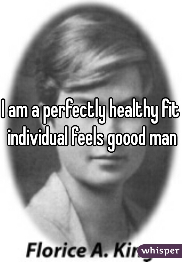 I am a perfectly healthy fit individual feels goood man