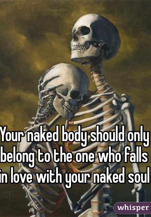 Your naked body should only belong to the one who falls in love with your naked soul