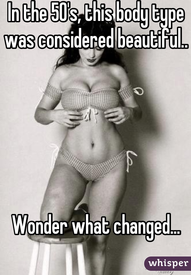 In the 50's, this body type was considered beautiful.. 






Wonder what changed...