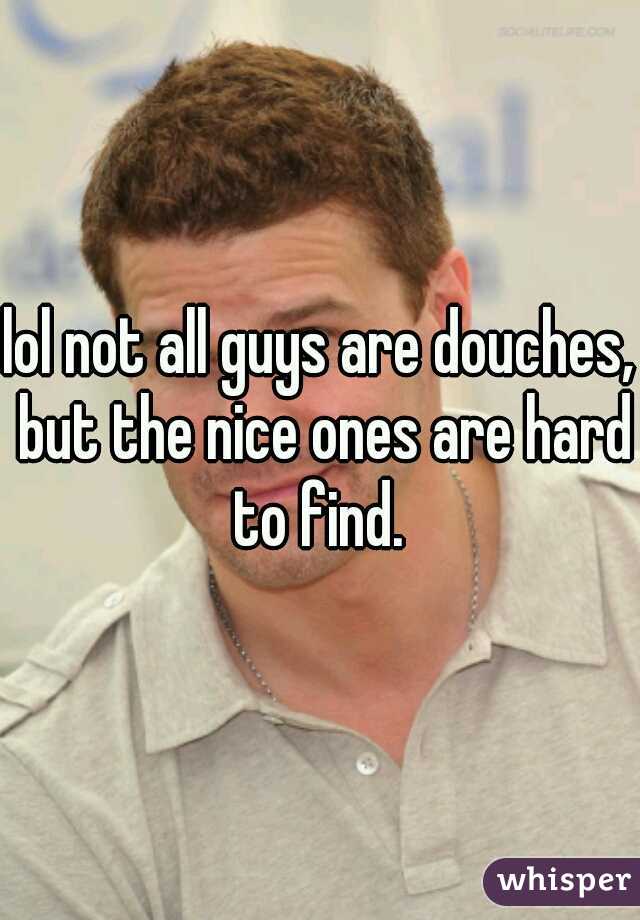 lol not all guys are douches, but the nice ones are hard to find. 