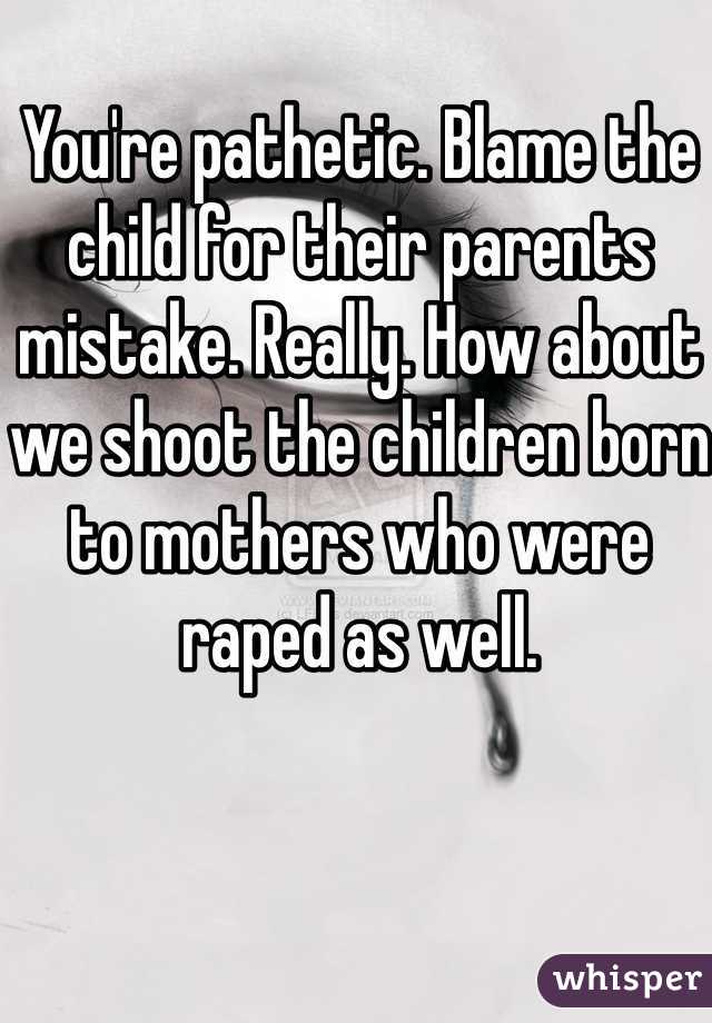 You're pathetic. Blame the child for their parents mistake. Really. How about we shoot the children born to mothers who were raped as well. 