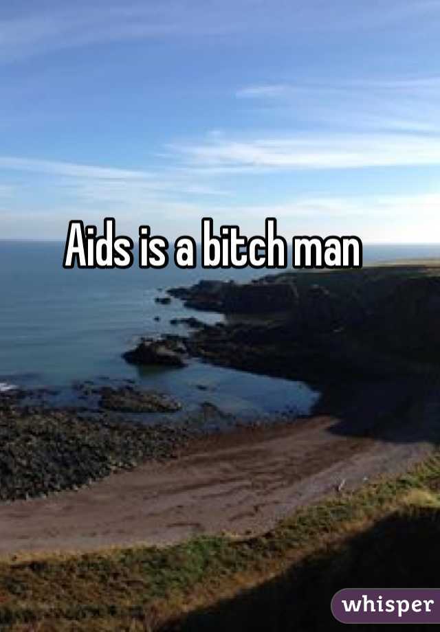 Aids is a bitch man
