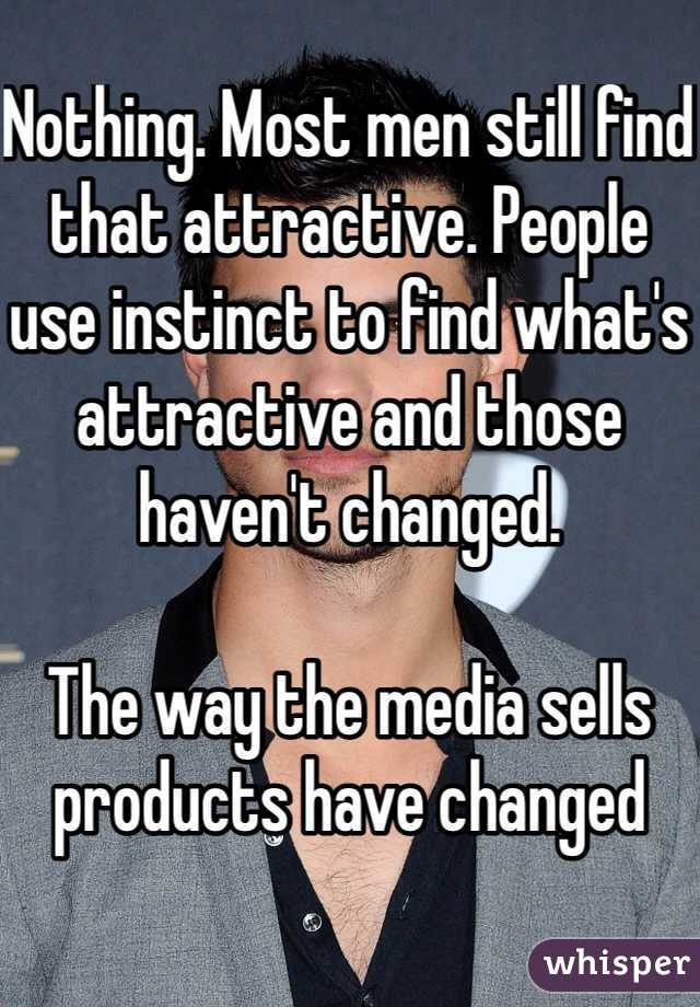 Nothing. Most men still find that attractive. People use instinct to find what's attractive and those haven't changed.

The way the media sells products have changed
