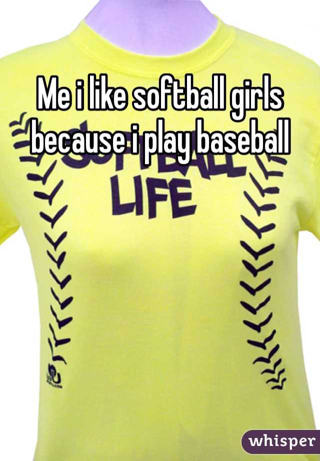 Me i like softball girls because i play baseball