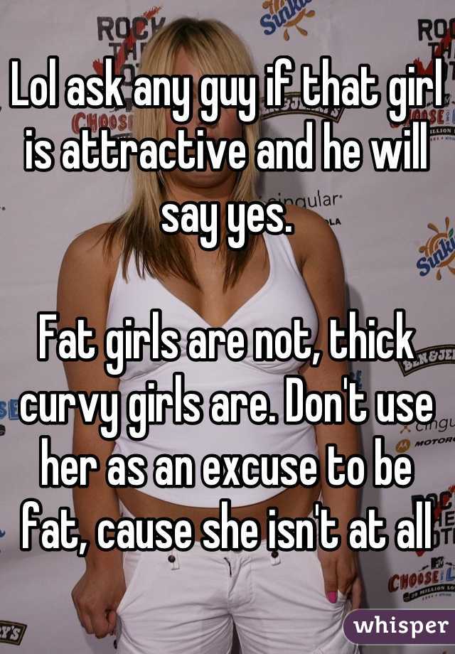 Lol ask any guy if that girl is attractive and he will say yes.

Fat girls are not, thick curvy girls are. Don't use her as an excuse to be fat, cause she isn't at all