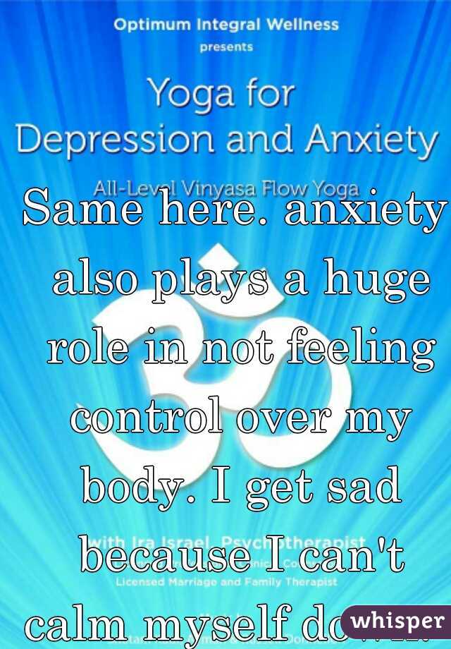 Same here. anxiety also plays a huge role in not feeling control over my body. I get sad because I can't calm myself down.  