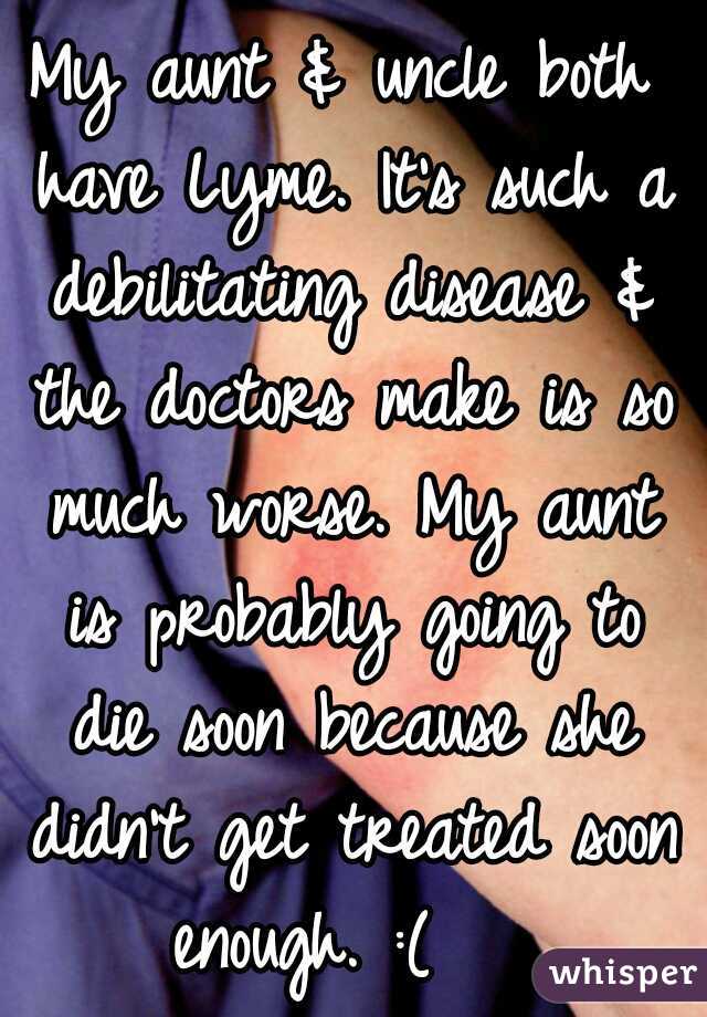 My aunt & uncle both have Lyme. It's such a debilitating disease & the doctors make is so much worse. My aunt is probably going to die soon because she didn't get treated soon enough. :(   