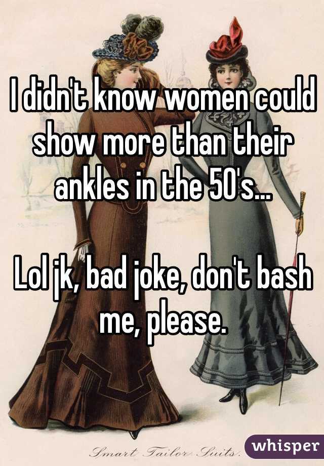 I didn't know women could show more than their ankles in the 50's...

Lol jk, bad joke, don't bash me, please. 