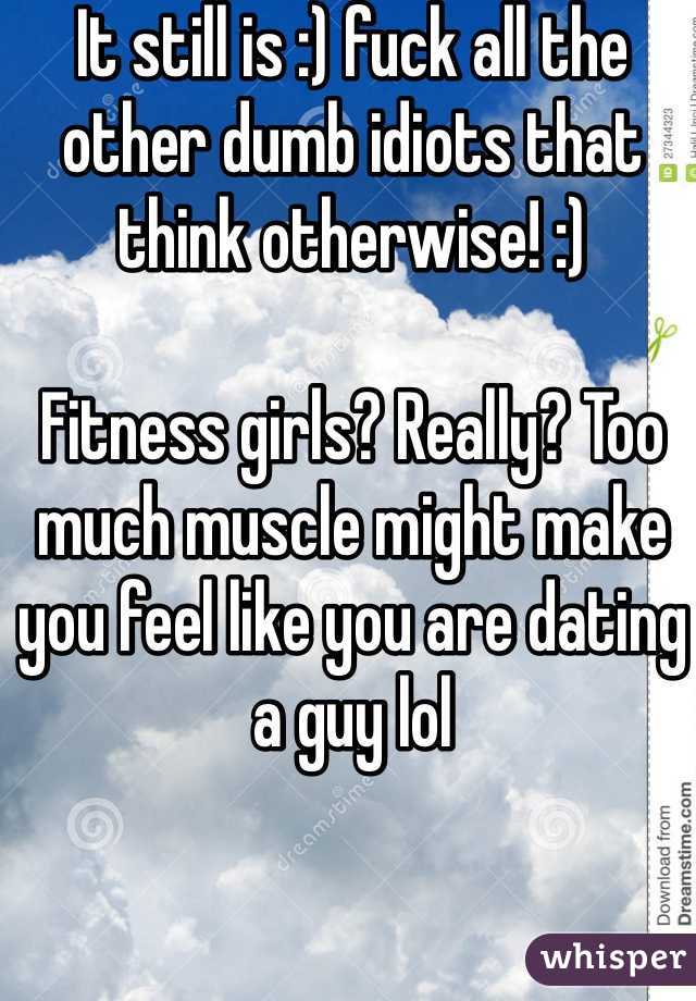 It still is :) fuck all the other dumb idiots that think otherwise! :) 

Fitness girls? Really? Too much muscle might make you feel like you are dating a guy lol
