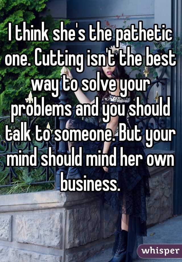 I think she's the pathetic one. Cutting isn't the best way to solve your problems and you should talk to someone. But your mind should mind her own business. 