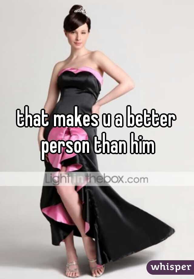that makes u a better person than him
