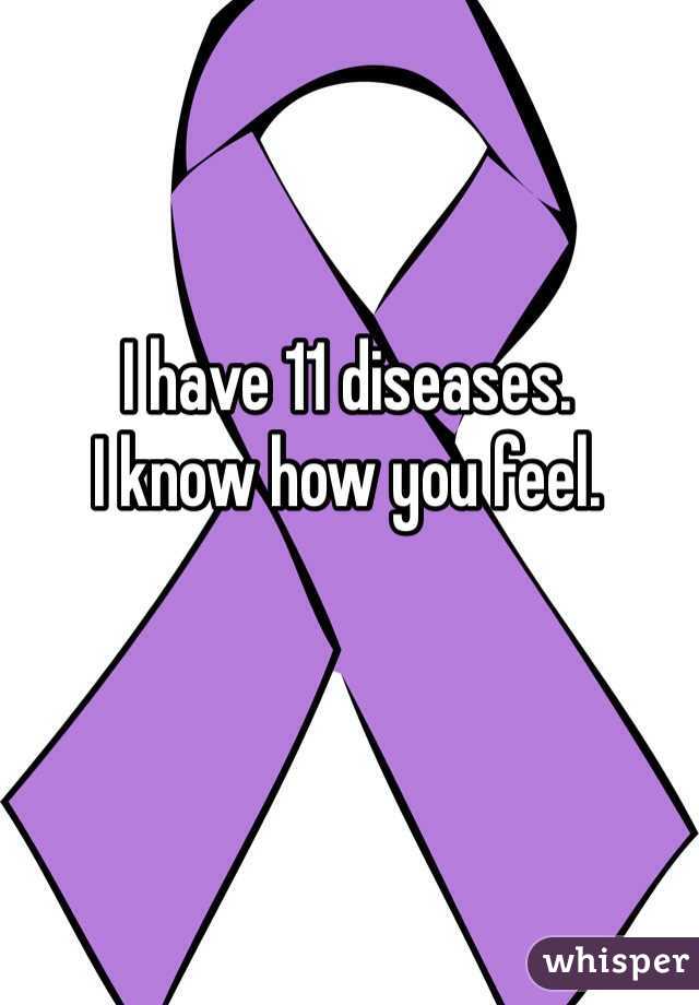 I have 11 diseases. 
I know how you feel. 