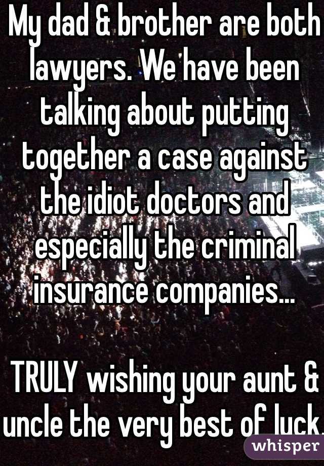 My dad & brother are both lawyers. We have been talking about putting together a case against the idiot doctors and especially the criminal insurance companies...

TRULY wishing your aunt & uncle the very best of luck.