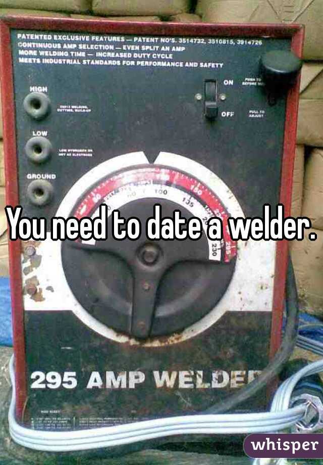 You need to date a welder.