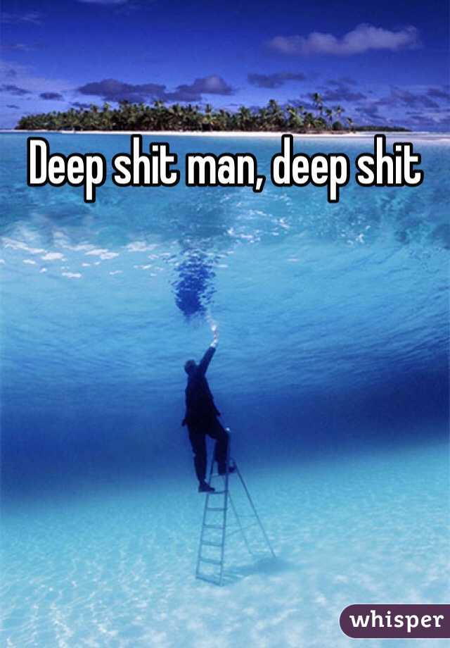 Deep shit man, deep shit