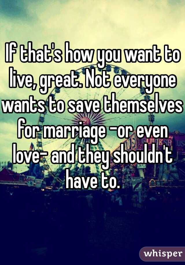 If that's how you want to live, great. Not everyone wants to save themselves for marriage -or even love- and they shouldn't have to.