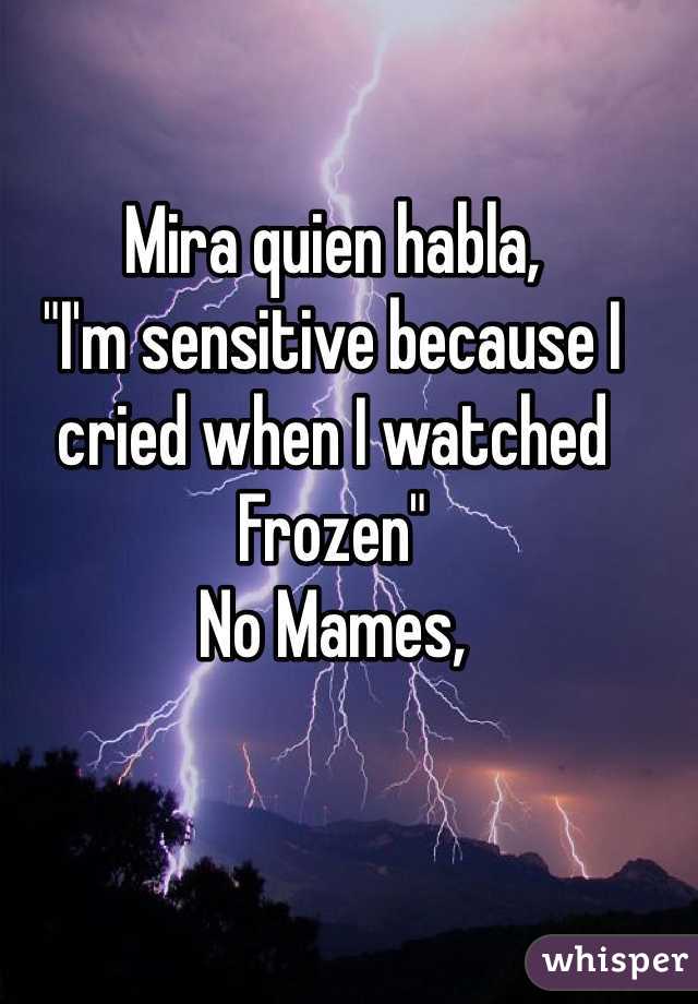 Mira quien habla, 
"I'm sensitive because I cried when I watched Frozen" 
No Mames,
