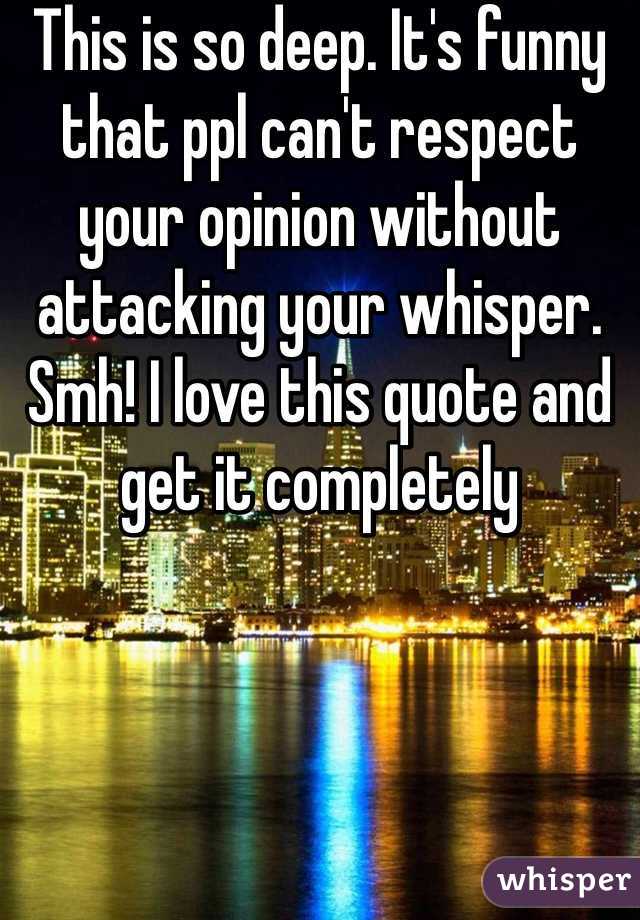This is so deep. It's funny that ppl can't respect your opinion without attacking your whisper. Smh! I love this quote and get it completely 
