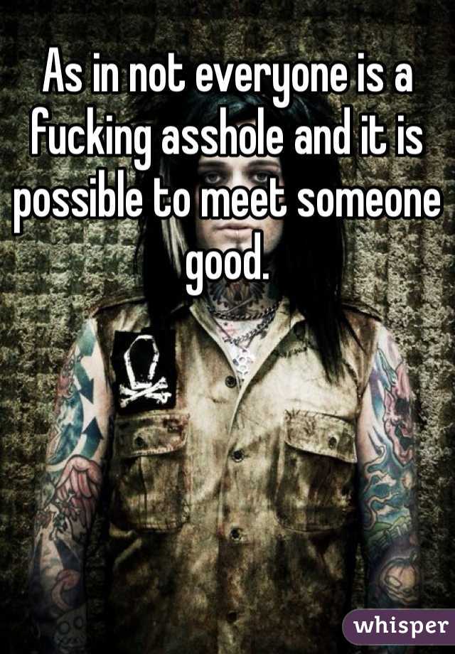 As in not everyone is a fucking asshole and it is possible to meet someone good. 