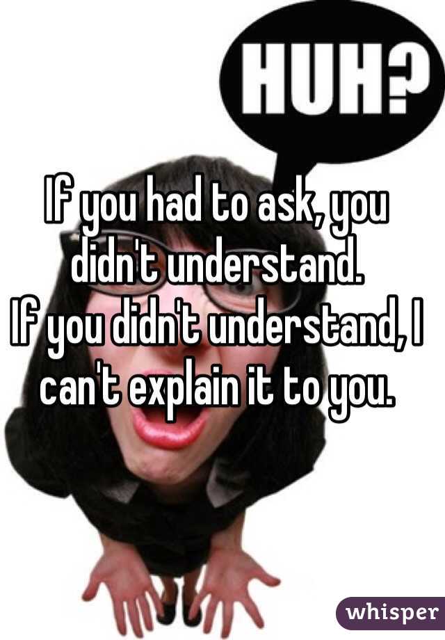 If you had to ask, you didn't understand.
If you didn't understand, I can't explain it to you.