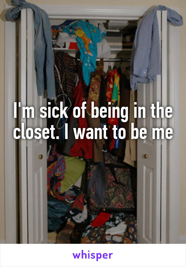 I'm sick of being in the closet. I want to be me 