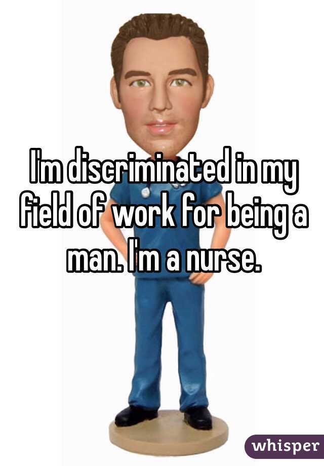 I'm discriminated in my field of work for being a man. I'm a nurse. 