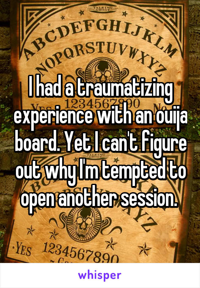 I had a traumatizing experience with an ouija board. Yet I can't figure out why I'm tempted to open another session. 