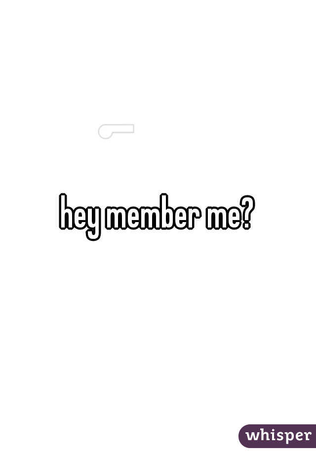 hey member me?